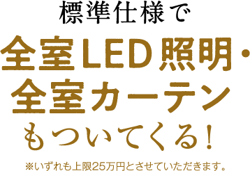 さらに、全室LED照明・全室カーテンもついてくる！　※いずれも上限25万円とさせていただきます。
