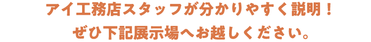 アイ工務店スタッフが分かりやすく説明！ぜひ下記展示場へお越しください。