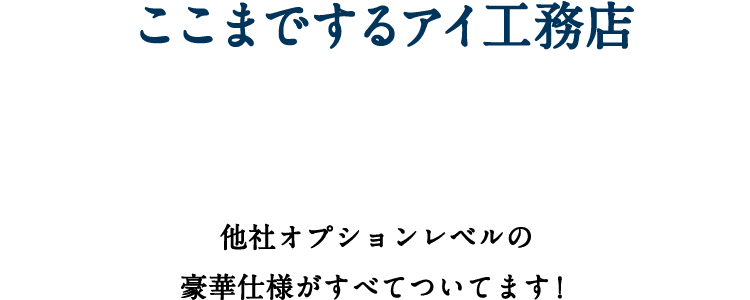 ここまでするアイ工務店標準仕様　他社オプションレベルの豪華仕様がすべてついてます！