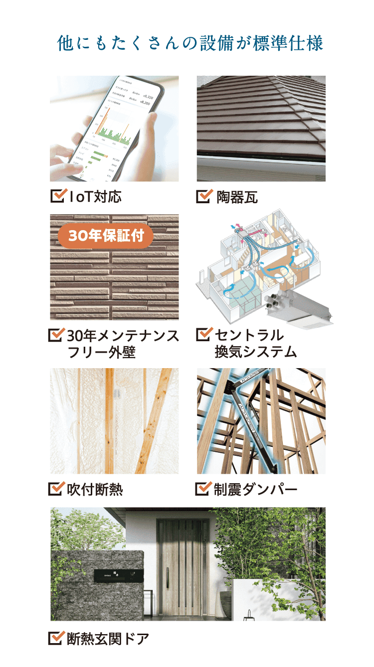 他にもたくさんの設備が標準仕様　IoT対応、陶器瓦、30年メンテナンスフリー外壁、セントラル換気システム、吹付断熱、制震制震ダンパー、断熱玄関ドアなど