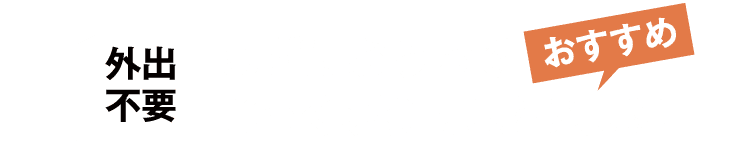 外出不要　まずはおうちでじっくり検討したい方に