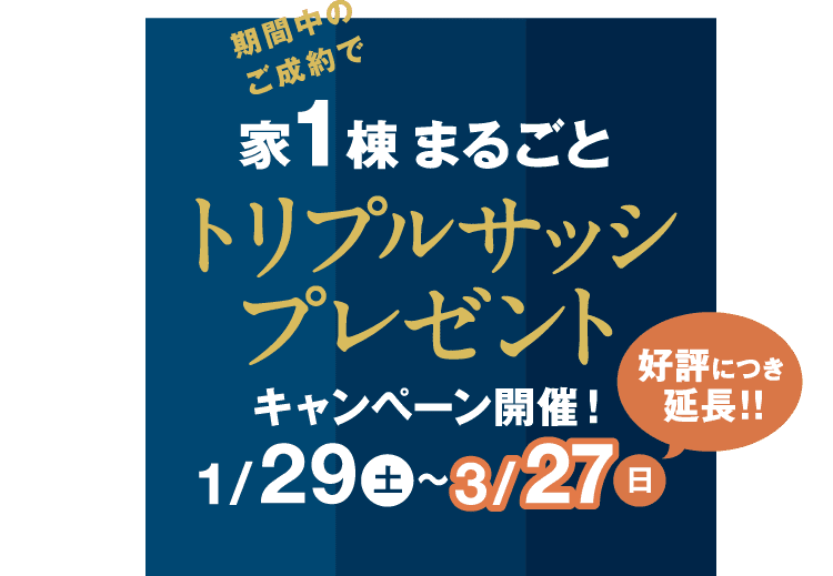 期間中のご成約で家1棟まるごとトリプルサッシプレゼントキャンペーン開催！キャンペーン期間 1/29（土）～3/27（日）